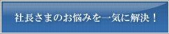 社長さまのお悩みを一気に解決！