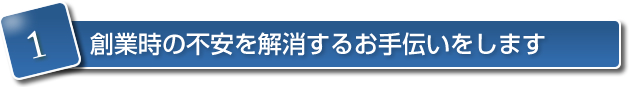 1創業前後の資金などの不安を解消するお手伝いをします