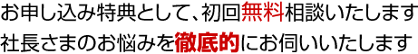 初回無料相談いたします社長さまのお悩みを徹底的にお伺いいたします