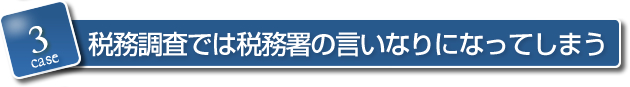 3．税務調査では税務署の言いなりになってしまう