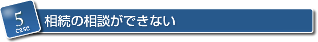 5．相続の相談ができない