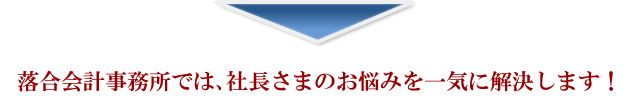 落合会計事務所では、社長さまのお悩みを一気に解決します！