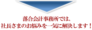 落合会計事務所では、社長さまのお悩みを一気に解決します！