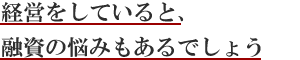 経営をしていると、融資の悩みもあるでしょう。