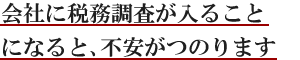 会社に税務調査が入ることになると、不安がつのります。