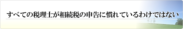 すべての税理士が相続税の申告に慣れているわけではない