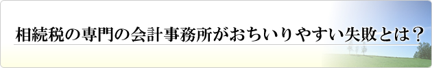 相続税の専門の会計事務所がおちいりやすい失敗とは？