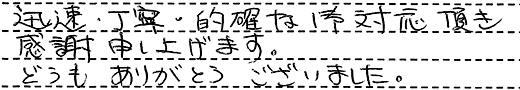 迅速・丁寧・的確な御対応頂き感謝申し上げます。どうもありがとうございました。