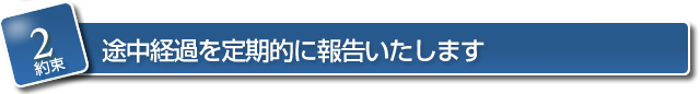 【約束２】　途中経過を定期的に報告いたします