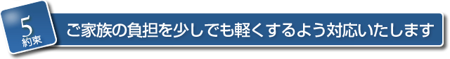 【約束５】　ご家族の負担を少しでも軽くするよう対応いたします