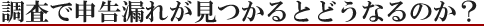 調査で申告漏れが見つかるとどうなるのか？