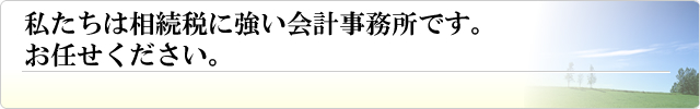 私たちは相続税に強い会計事務所です。お任せください。