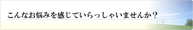 こんなお悩みを感じていらっしゃいませんか？