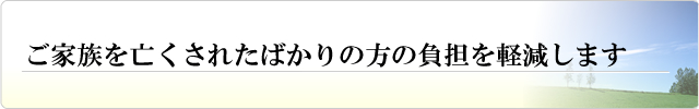 ご家族を亡くされたばかりの方の負担を軽減します