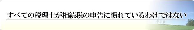 すべての税理士が相続税の申告に慣れているわけではない